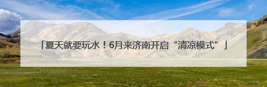 夏天就要玩水！6月来济南开启“清凉模式”