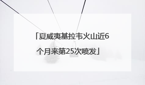 夏威夷基拉韦火山近6个月来第25次喷发