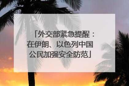 外交部紧急提醒：在伊朗、以色列中国公民加强安全防范