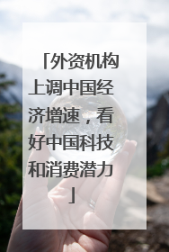 外资机构上调中国经济增速，看好中国科技和消费潜力
