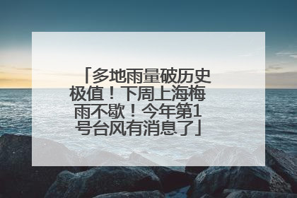 多地雨量破历史极值！下周上海梅雨不歇！今年第1号台风有消息了