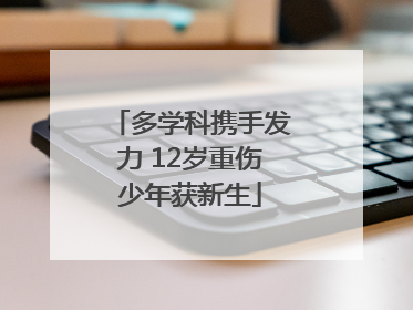 多学科携手发力 12岁重伤少年获新生