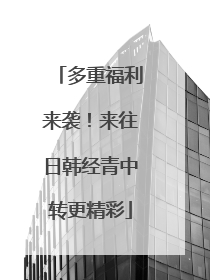多重福利来袭！来往日韩经青中转更精彩