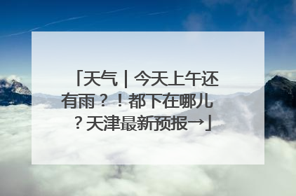 天气｜今天上午还有雨？！都下在哪儿？天津最新预报→