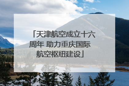 天津航空成立十六周年 助力重庆国际航空枢纽建设