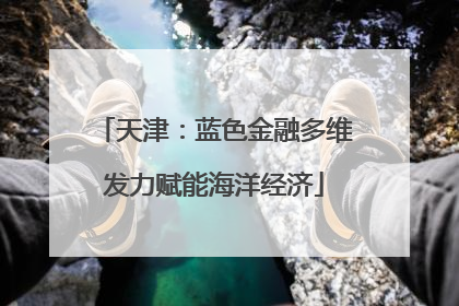 天津：蓝色金融多维发力赋能海洋经济