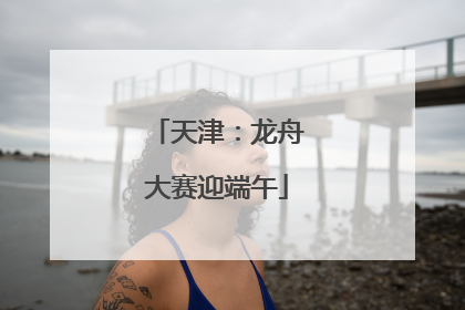 天津：龙舟大赛迎端午