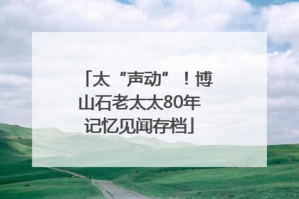 太“声动”！博山石老太太80年记忆见闻存档