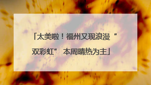 太美啦！福州又现浪漫“双彩虹” 本周晴热为主