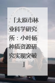 太原市林业科学研究所：小叶杨种质资源研究实现突破