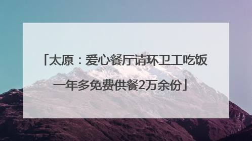 太原：爱心餐厅请环卫工吃饭 一年多免费供餐2万余份