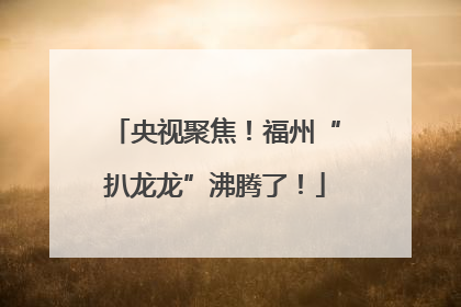 央视聚焦！福州“扒龙龙”沸腾了！