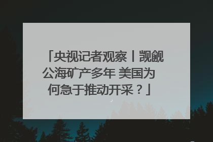 央视记者观察丨觊觎公海矿产多年 美国为何急于推动开采？