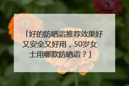 好的防晒霜推荐效果好又安全又好用，50岁女士用哪款防晒霜？