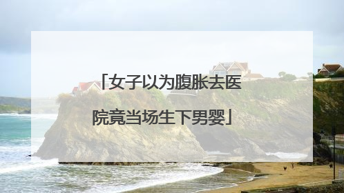 女子以为腹胀去医院竟当场生下男婴