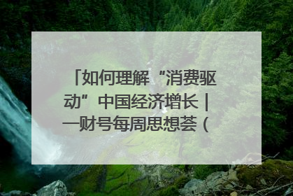 如何理解“消费驱动”中国经济增长｜一财号每周思想荟（第22期）