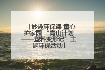 妙趣环保课 童心护家园 “青山计划——塑料变形记”主题环保活动