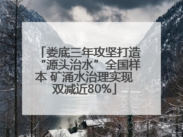 娄底三年攻坚打造“源头治水”全国样本 矿涌水治理实现双减近80%