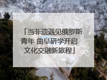 当非遗遇见俄罗斯青年 曲阜研学开启文化交融新旅程
