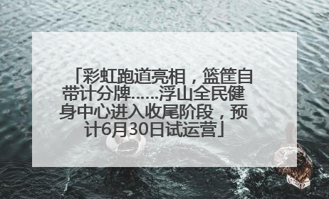 彩虹跑道亮相，篮筐自带计分牌……浮山全民健身中心进入收尾阶段，预计6月30日试运营
