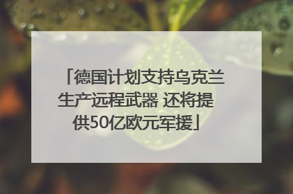 德国计划支持乌克兰生产远程武器 还将提供50亿欧元军援