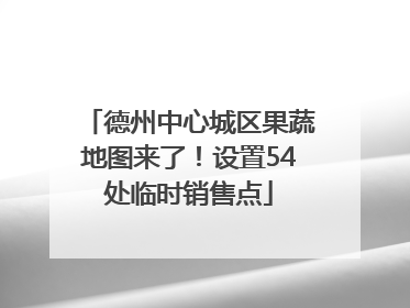 德州中心城区果蔬地图来了！设置54处临时销售点