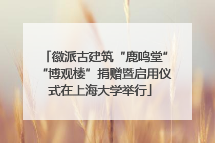徽派古建筑“鹿鸣堂”“博观楼”捐赠暨启用仪式在上海大学举行