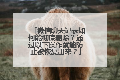 微信聊天记录如何能彻底删除？通过以下操作就能防止被恢复出来？