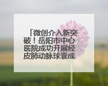 微创介入新突破！岳阳市中心医院成功开展经皮肺动脉球囊成形术