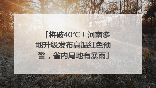 将破40℃！河南多地升级发布高温红色预警，省内局地有暴雨