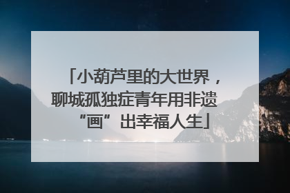 小葫芦里的大世界，聊城孤独症青年用非遗“画”出幸福人生