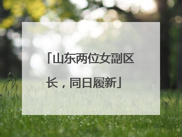 山东两位女副区长，同日履新