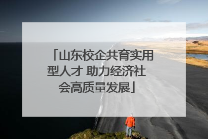 山东校企共育实用型人才 助力经济社会高质量发展