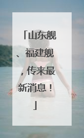 山东舰、福建舰，传来最新消息！