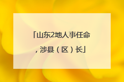 山东2地人事任命，涉县（区）长