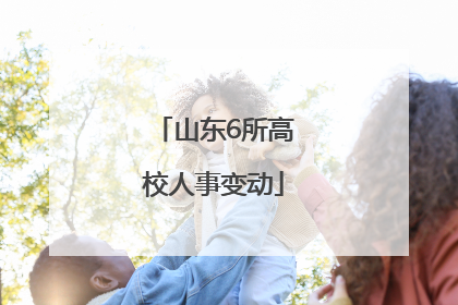 山东6所高校人事变动