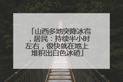 山西多地突降冰雹，居民：持续半小时左右，很快就在地上堆积出白色冰碴