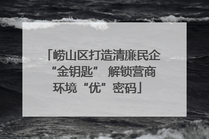 崂山区打造清廉民企“金钥匙” 解锁营商环境“优”密码