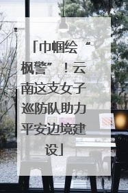 巾帼绘“枫警”！云南这支女子巡防队助力平安边境建设