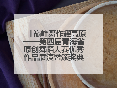 巅峰舞作耀高原——第四届青海省原创舞蹈大赛优秀作品展演暨颁奖典礼璀璨收官