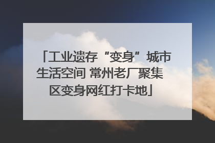 工业遗存“变身”城市生活空间 常州老厂聚集区变身网红打卡地