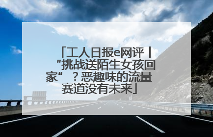 工人日报e网评丨“挑战送陌生女孩回家”？恶趣味的流量赛道没有未来