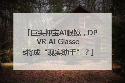 巨头押宝AI眼镜，DPVR AI Glasses将成“现实助手”？