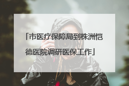 市医疗保障局到株洲恺德医院调研医保工作