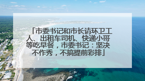 市委书记和市长请环卫工人、出租车司机、快递小哥等吃早餐，市委书记：坚决不作秀，不搞提前彩排