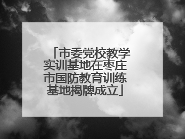 市委党校教学实训基地在枣庄市国防教育训练基地揭牌成立