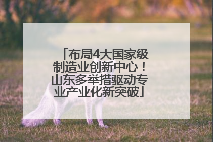 布局4大国家级制造业创新中心！山东多举措驱动专业产业化新突破
