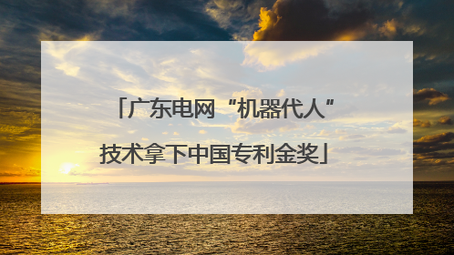 广东电网“机器代人”技术拿下中国专利金奖