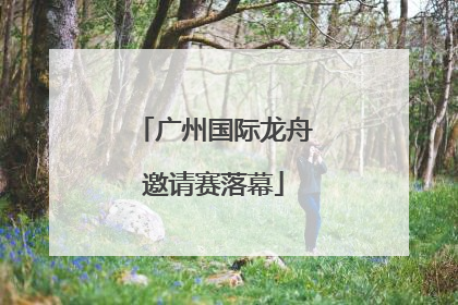 广州国际龙舟邀请赛落幕
