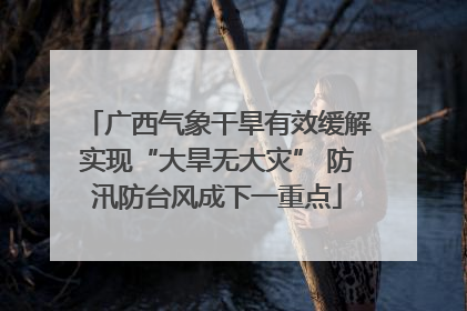 广西气象干旱有效缓解实现“大旱无大灾” 防汛防台风成下一重点